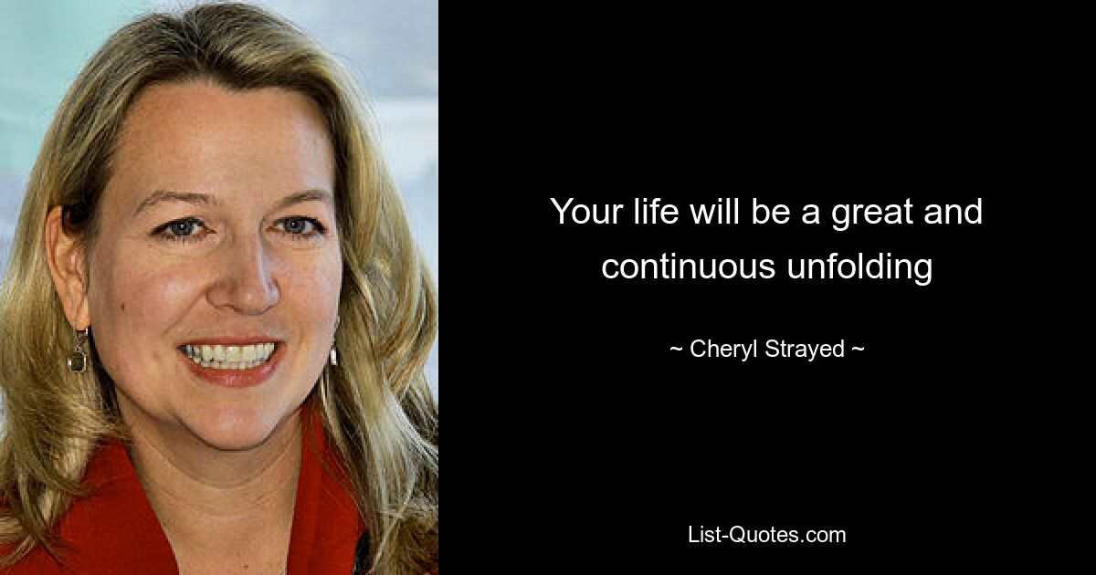 Your life will be a great and continuous unfolding — © Cheryl Strayed