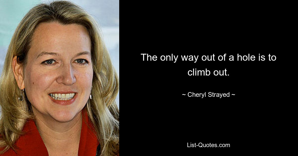 The only way out of a hole is to climb out. — © Cheryl Strayed