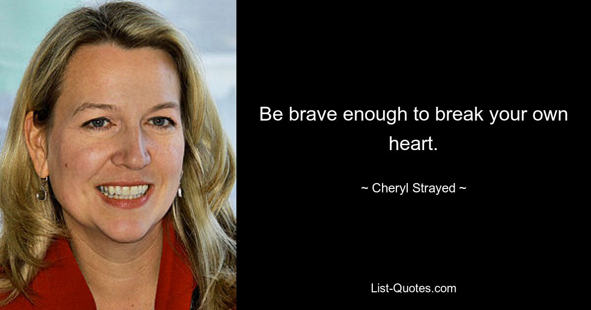 Be brave enough to break your own heart. — © Cheryl Strayed