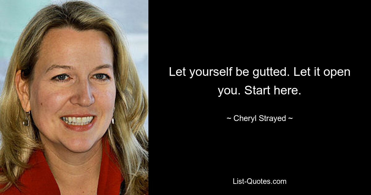 Let yourself be gutted. Let it open you. Start here. — © Cheryl Strayed