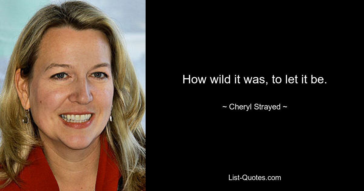 How wild it was, to let it be. — © Cheryl Strayed