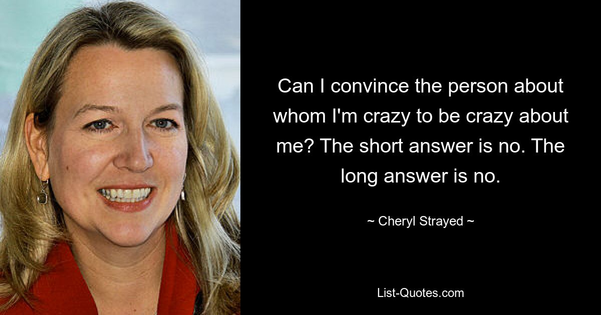 Can I convince the person about whom I'm crazy to be crazy about me? The short answer is no. The long answer is no. — © Cheryl Strayed