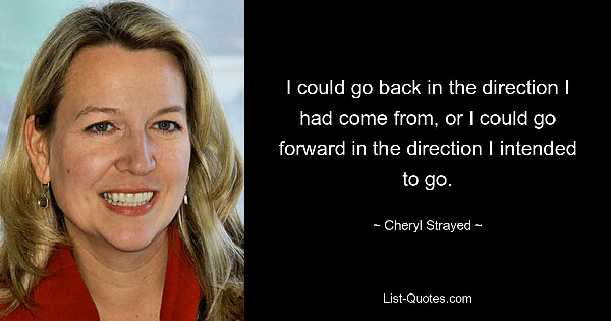 I could go back in the direction I had come from, or I could go forward in the direction I intended to go. — © Cheryl Strayed