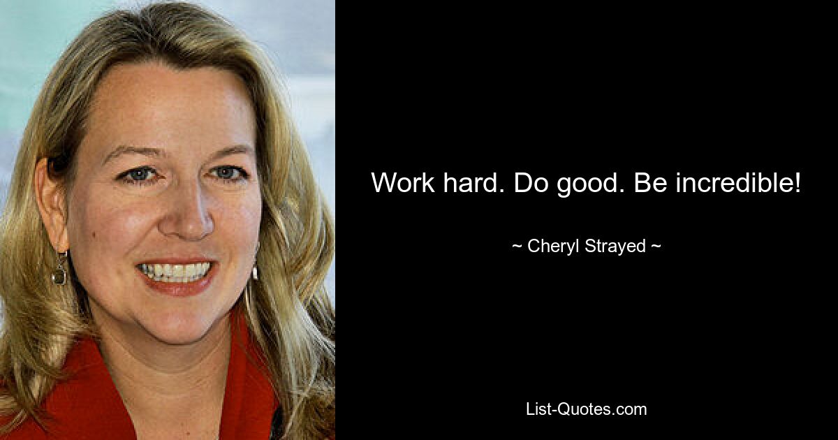 Work hard. Do good. Be incredible! — © Cheryl Strayed