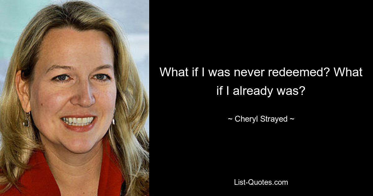 What if I was never redeemed? What if I already was? — © Cheryl Strayed