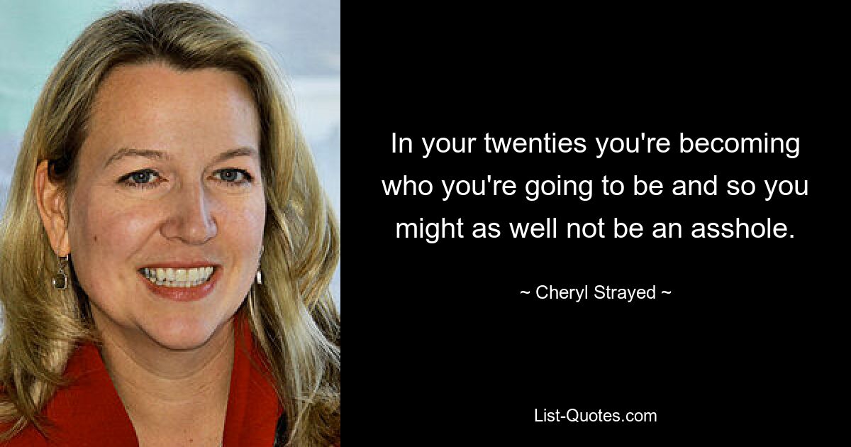 In your twenties you're becoming who you're going to be and so you might as well not be an asshole. — © Cheryl Strayed