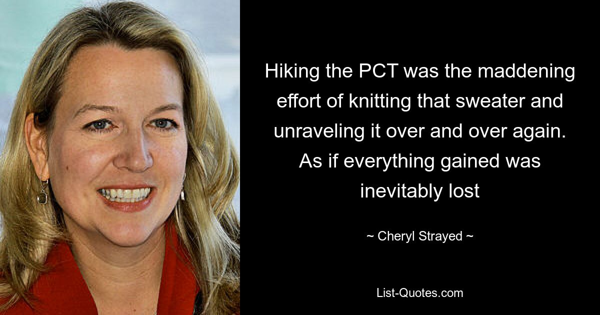 Hiking the PCT was the maddening effort of knitting that sweater and unraveling it over and over again. As if everything gained was inevitably lost — © Cheryl Strayed