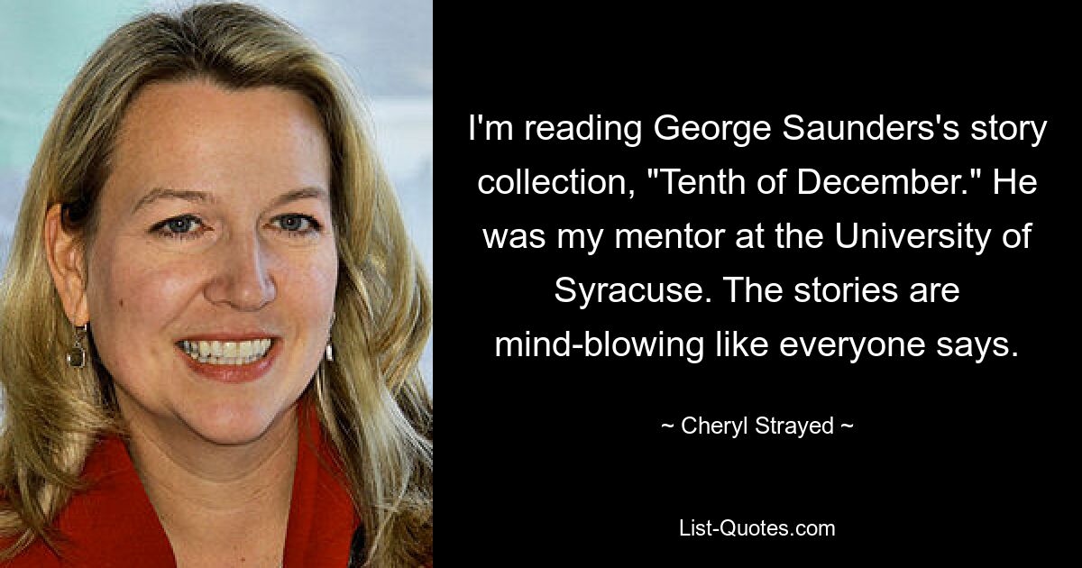 I'm reading George Saunders's story collection, "Tenth of December." He was my mentor at the University of Syracuse. The stories are mind-blowing like everyone says. — © Cheryl Strayed