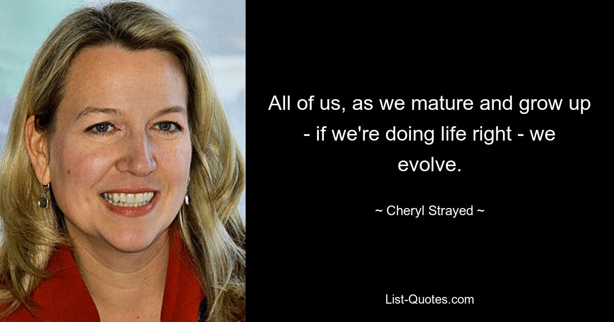 All of us, as we mature and grow up - if we're doing life right - we evolve. — © Cheryl Strayed