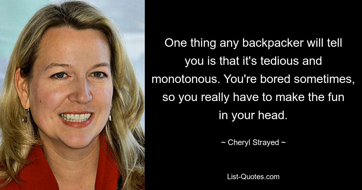 One thing any backpacker will tell you is that it's tedious and monotonous. You're bored sometimes, so you really have to make the fun in your head. — © Cheryl Strayed