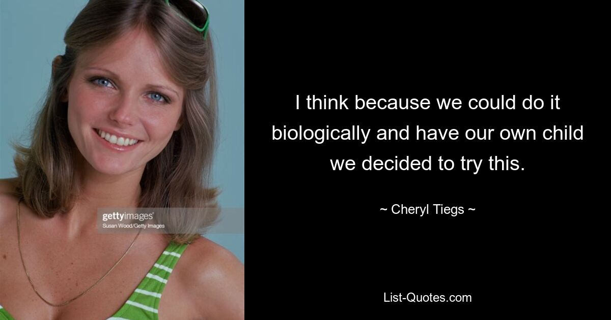 I think because we could do it biologically and have our own child we decided to try this. — © Cheryl Tiegs