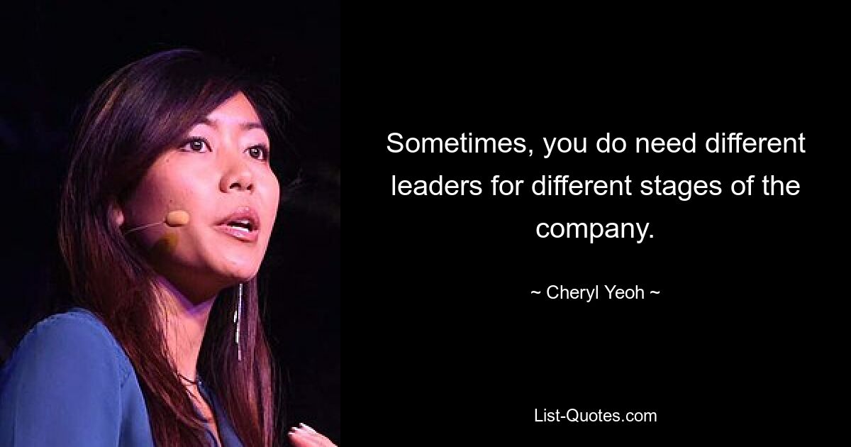 Sometimes, you do need different leaders for different stages of the company. — © Cheryl Yeoh