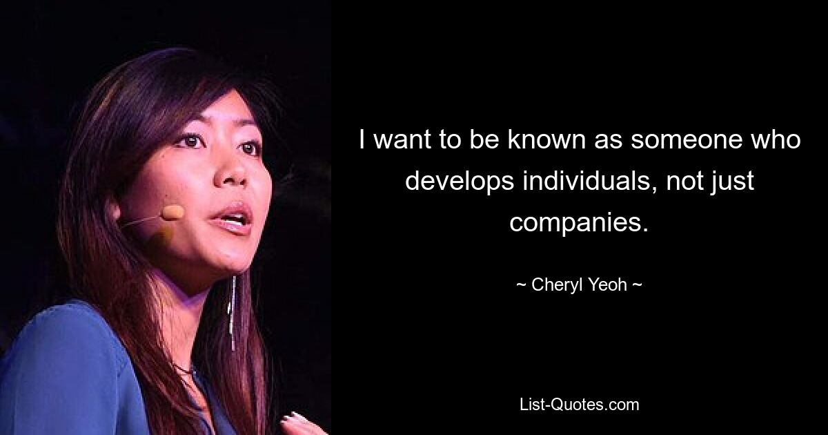 I want to be known as someone who develops individuals, not just companies. — © Cheryl Yeoh