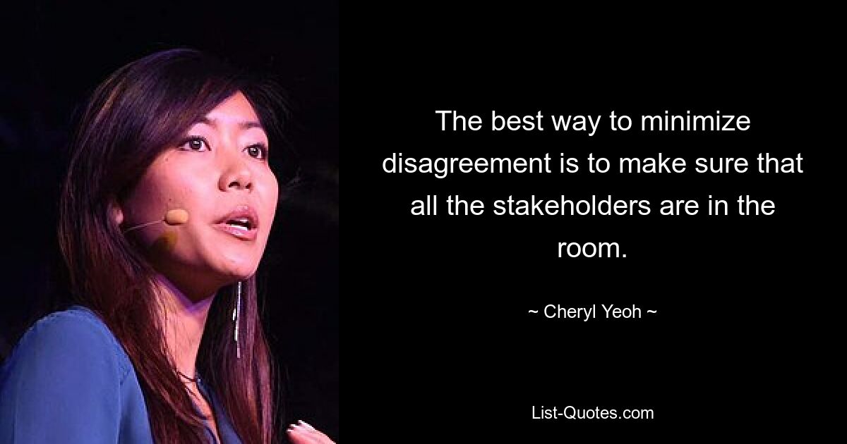 The best way to minimize disagreement is to make sure that all the stakeholders are in the room. — © Cheryl Yeoh