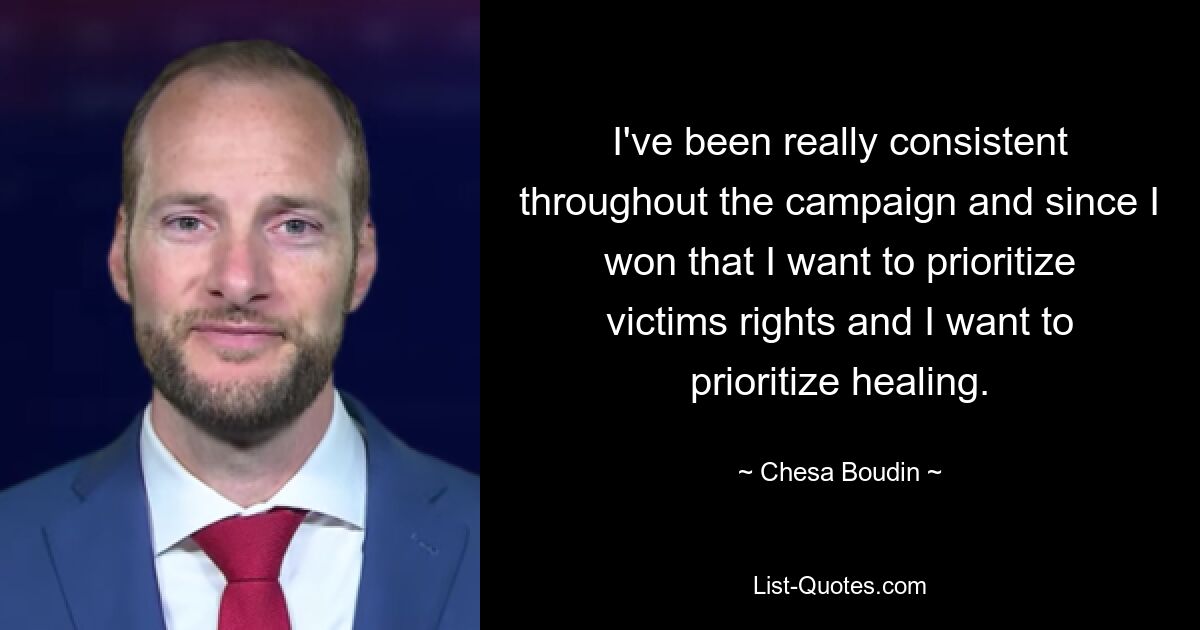 I've been really consistent throughout the campaign and since I won that I want to prioritize victims rights and I want to prioritize healing. — © Chesa Boudin