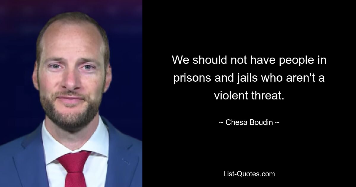 We should not have people in prisons and jails who aren't a violent threat. — © Chesa Boudin