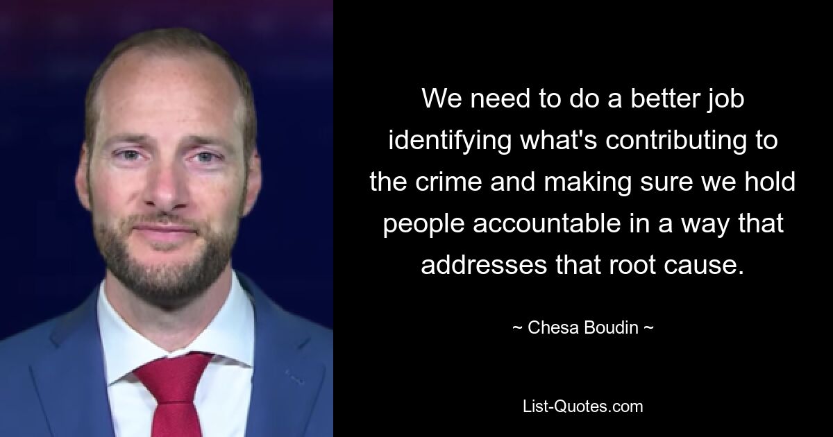 We need to do a better job identifying what's contributing to the crime and making sure we hold people accountable in a way that addresses that root cause. — © Chesa Boudin