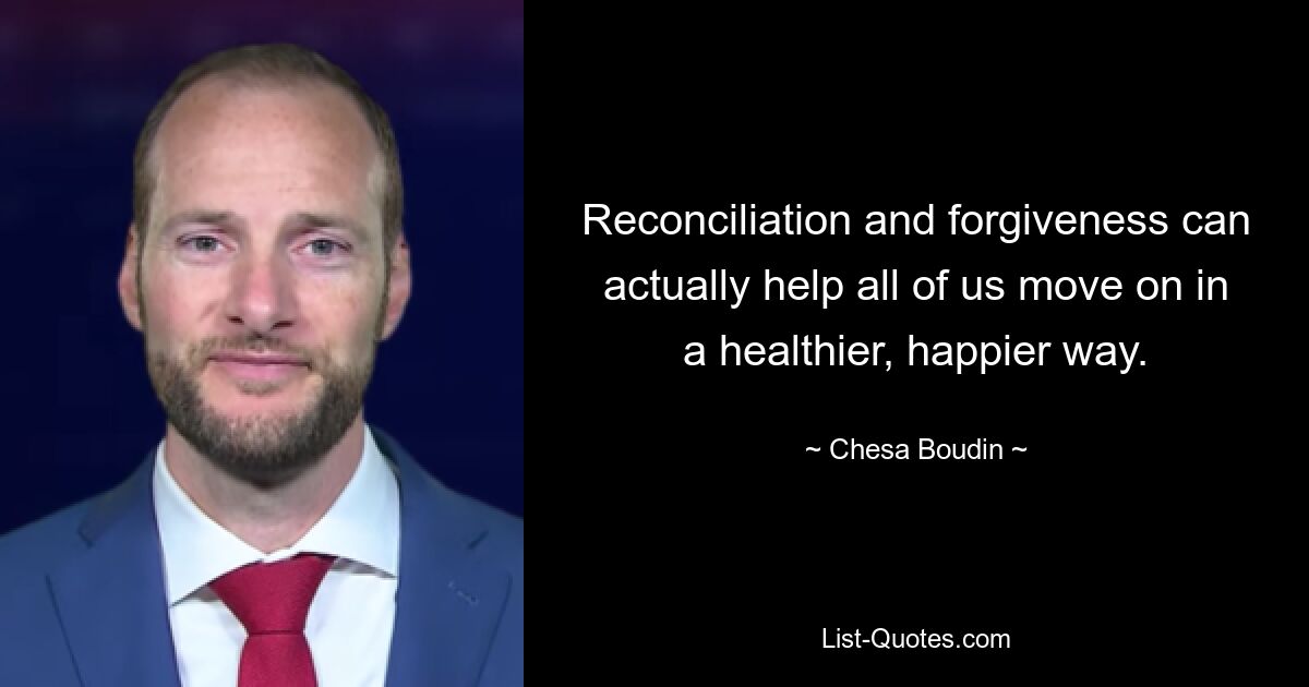 Reconciliation and forgiveness can actually help all of us move on in a healthier, happier way. — © Chesa Boudin