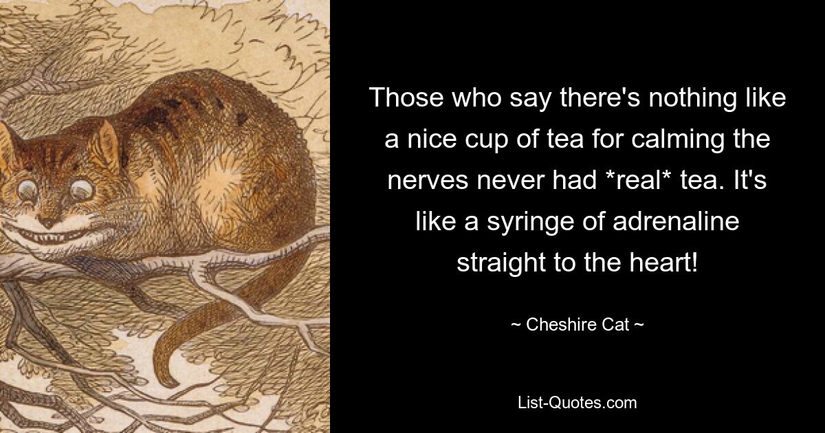 Those who say there's nothing like a nice cup of tea for calming the nerves never had *real* tea. It's like a syringe of adrenaline straight to the heart! — © Cheshire Cat