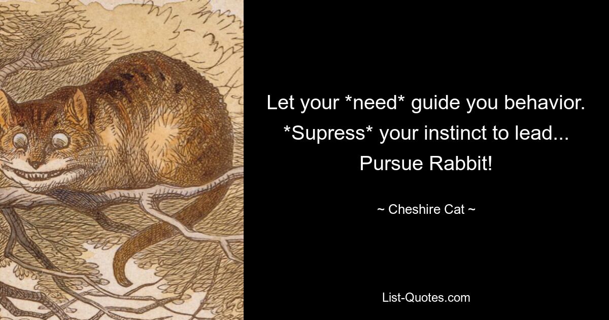 Let your *need* guide you behavior. *Supress* your instinct to lead... Pursue Rabbit! — © Cheshire Cat