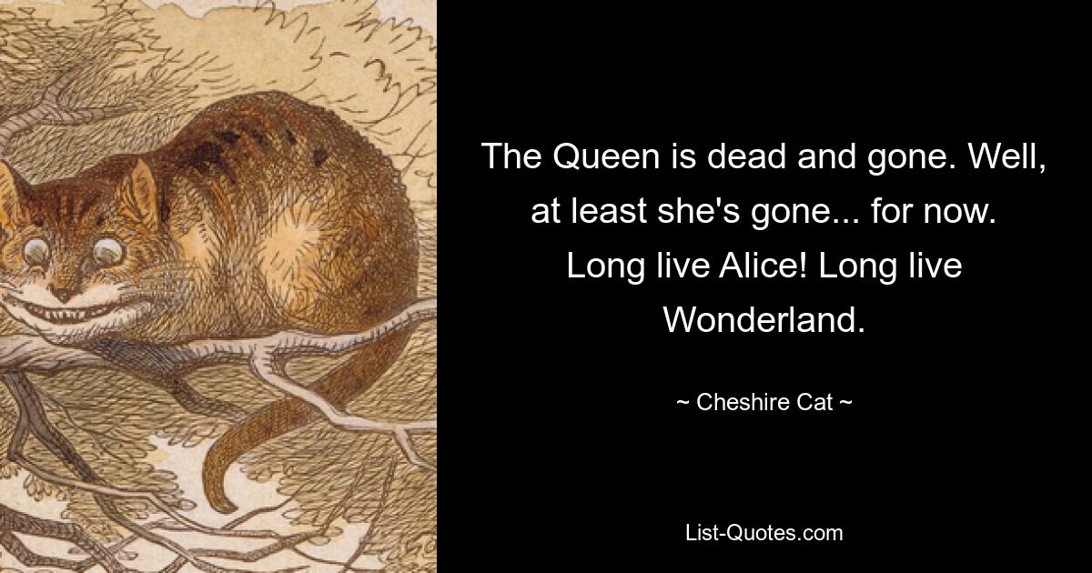 The Queen is dead and gone. Well, at least she's gone... for now. Long live Alice! Long live Wonderland. — © Cheshire Cat