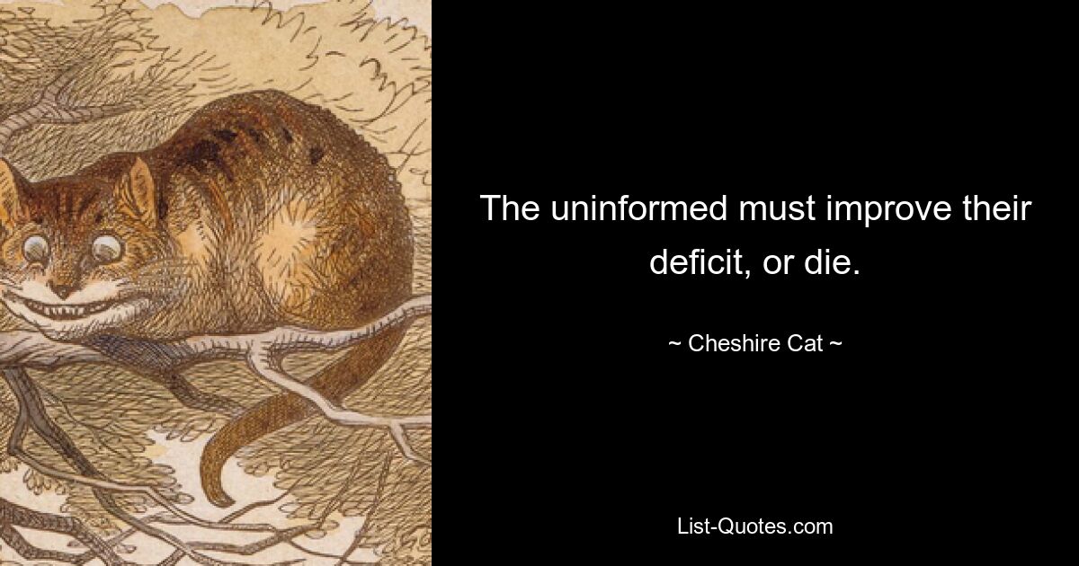 The uninformed must improve their deficit, or die. — © Cheshire Cat