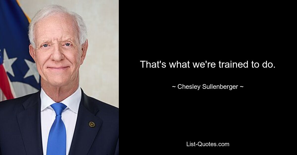 That's what we're trained to do. — © Chesley Sullenberger