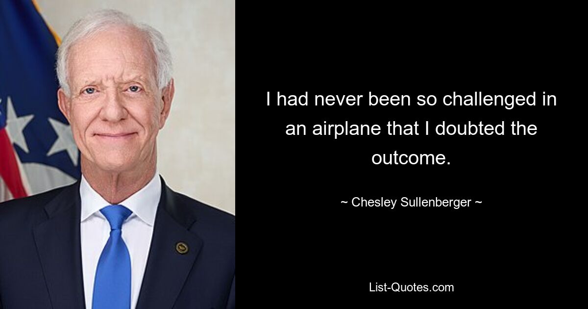 I had never been so challenged in an airplane that I doubted the outcome. — © Chesley Sullenberger