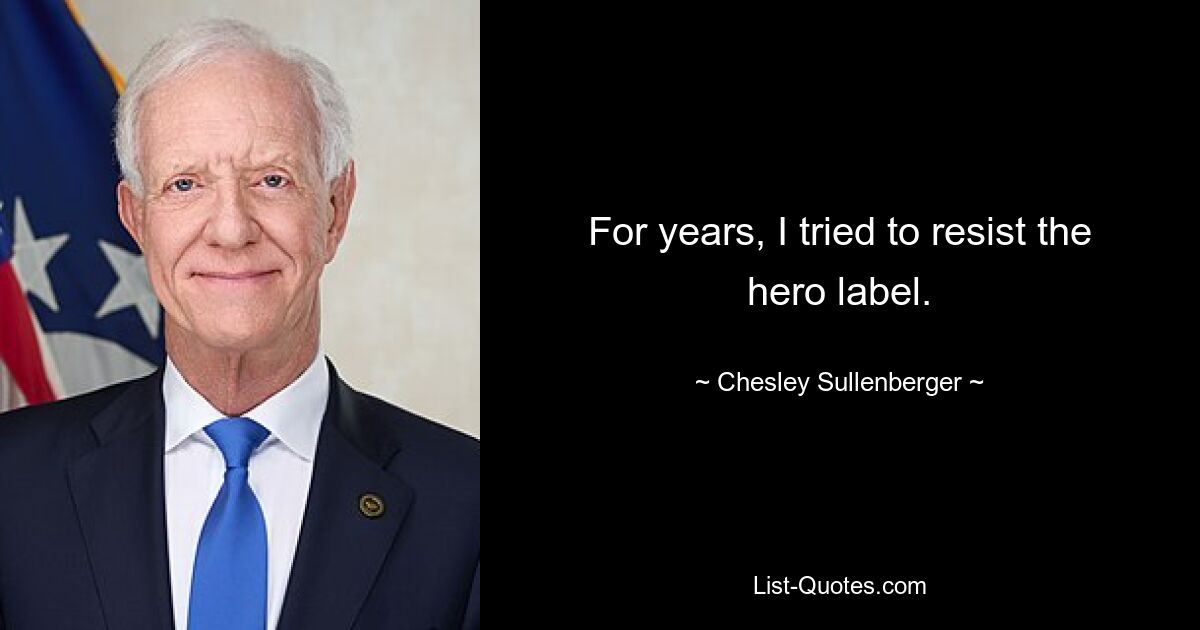 For years, I tried to resist the hero label. — © Chesley Sullenberger