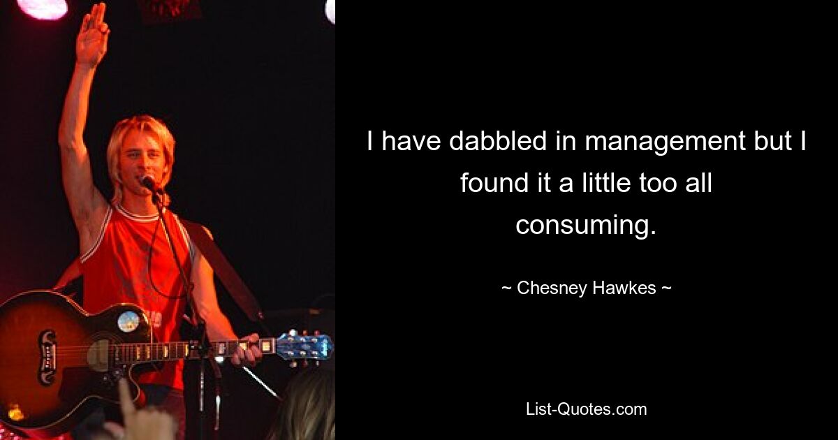 I have dabbled in management but I found it a little too all consuming. — © Chesney Hawkes