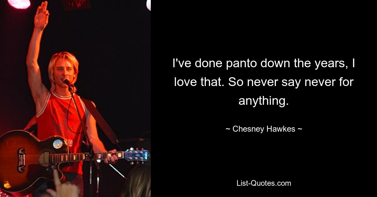 I've done panto down the years, I love that. So never say never for anything. — © Chesney Hawkes