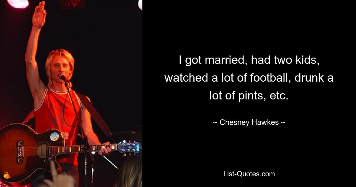 I got married, had two kids, watched a lot of football, drunk a lot of pints, etc. — © Chesney Hawkes