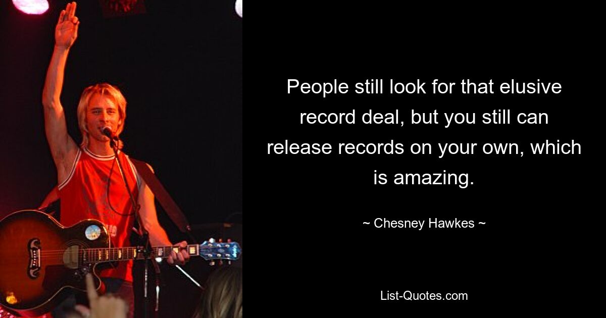 People still look for that elusive record deal, but you still can release records on your own, which is amazing. — © Chesney Hawkes