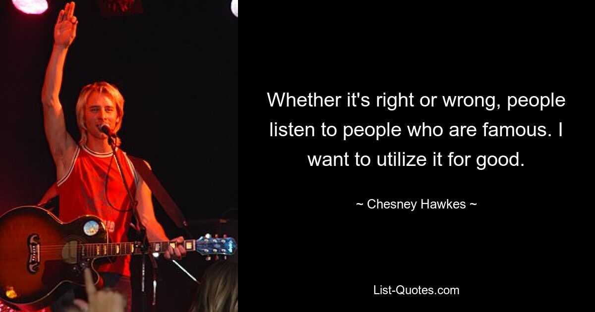 Whether it's right or wrong, people listen to people who are famous. I want to utilize it for good. — © Chesney Hawkes