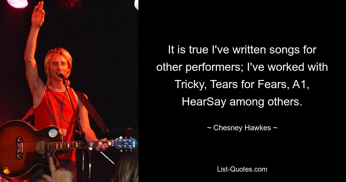 It is true I've written songs for other performers; I've worked with Tricky, Tears for Fears, A1, HearSay among others. — © Chesney Hawkes