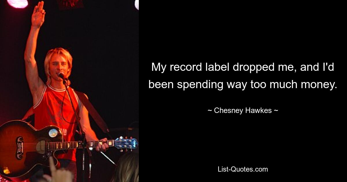 My record label dropped me, and I'd been spending way too much money. — © Chesney Hawkes