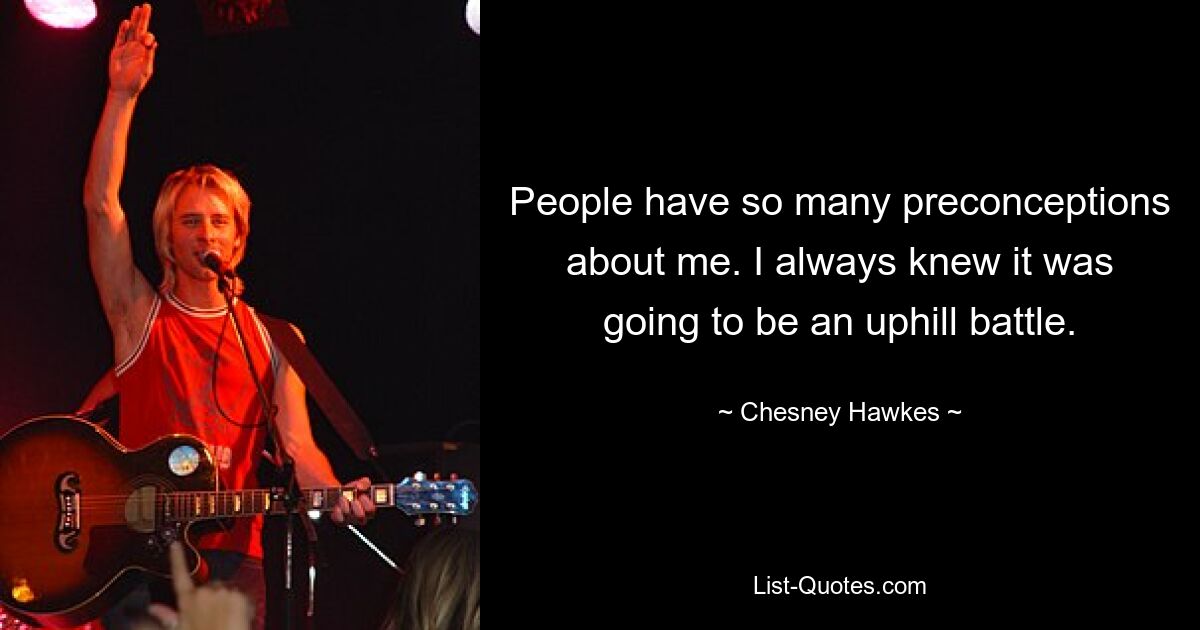 People have so many preconceptions about me. I always knew it was going to be an uphill battle. — © Chesney Hawkes