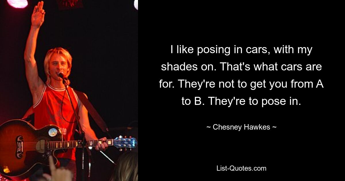 I like posing in cars, with my shades on. That's what cars are for. They're not to get you from A to B. They're to pose in. — © Chesney Hawkes