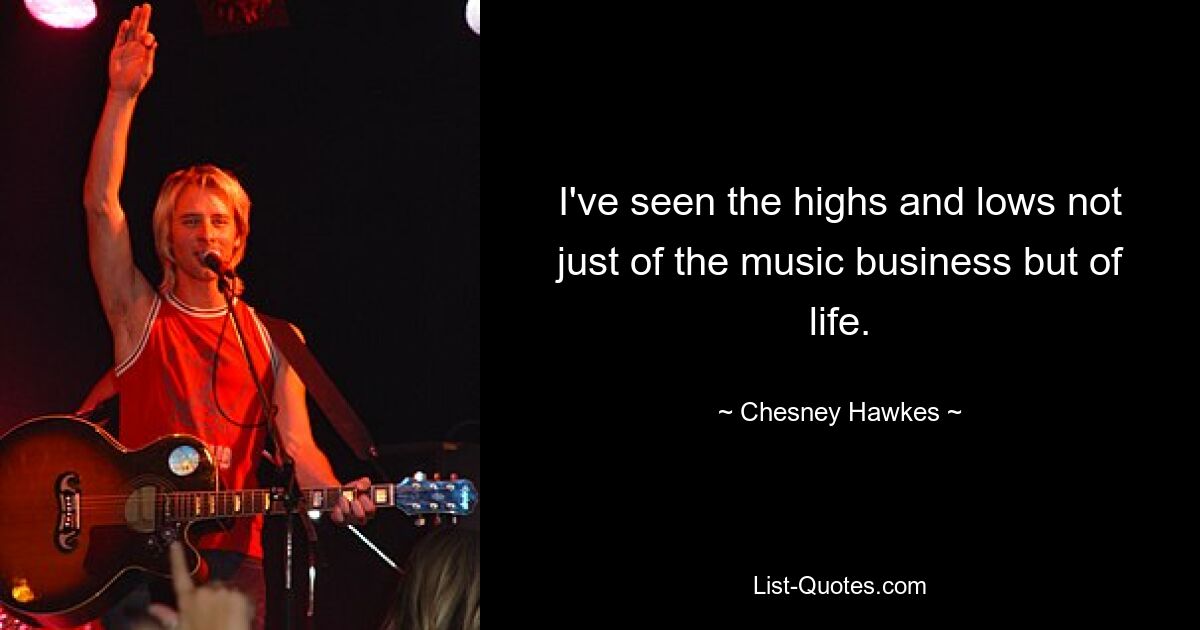 I've seen the highs and lows not just of the music business but of life. — © Chesney Hawkes