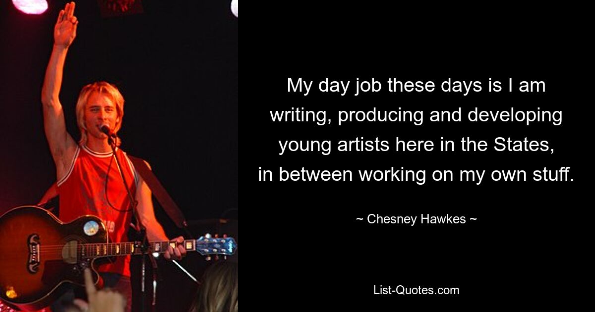 My day job these days is I am writing, producing and developing young artists here in the States, in between working on my own stuff. — © Chesney Hawkes