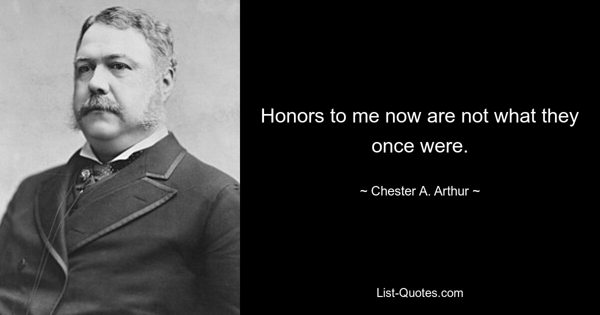 Honors to me now are not what they once were. — © Chester A. Arthur