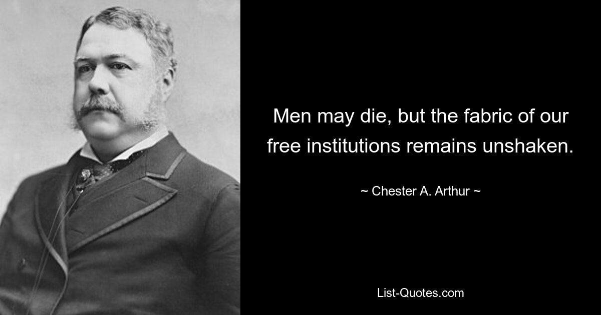 Men may die, but the fabric of our free institutions remains unshaken. — © Chester A. Arthur