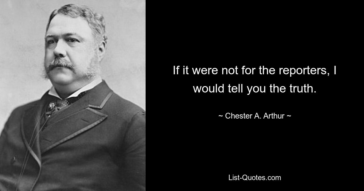 If it were not for the reporters, I would tell you the truth. — © Chester A. Arthur