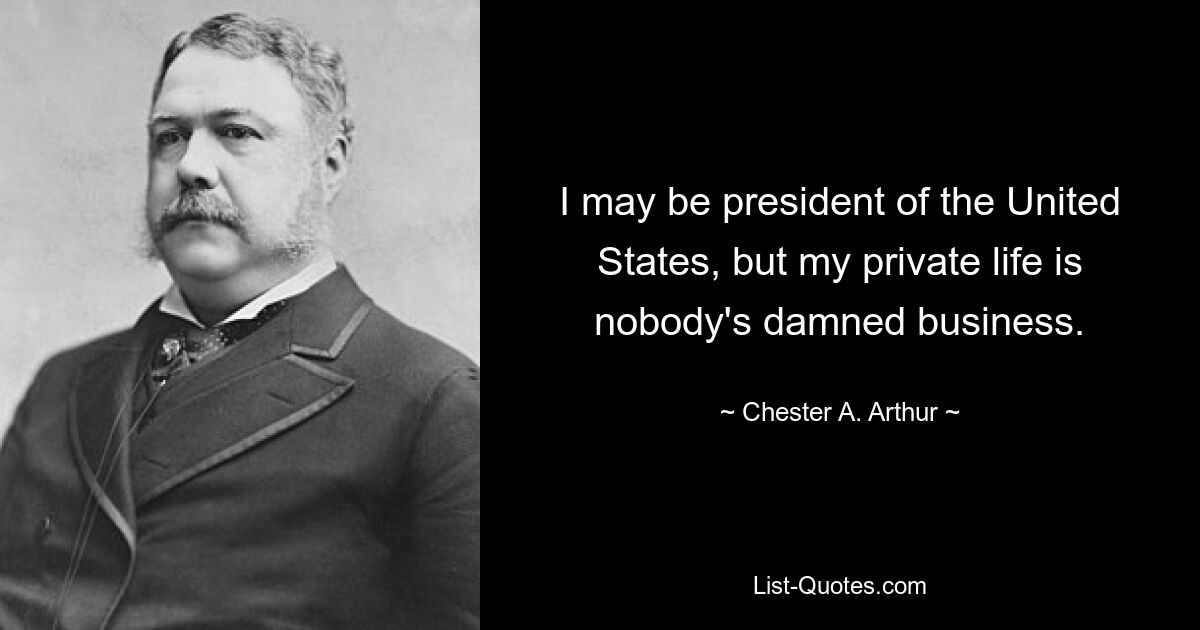 I may be president of the United States, but my private life is nobody's damned business. — © Chester A. Arthur