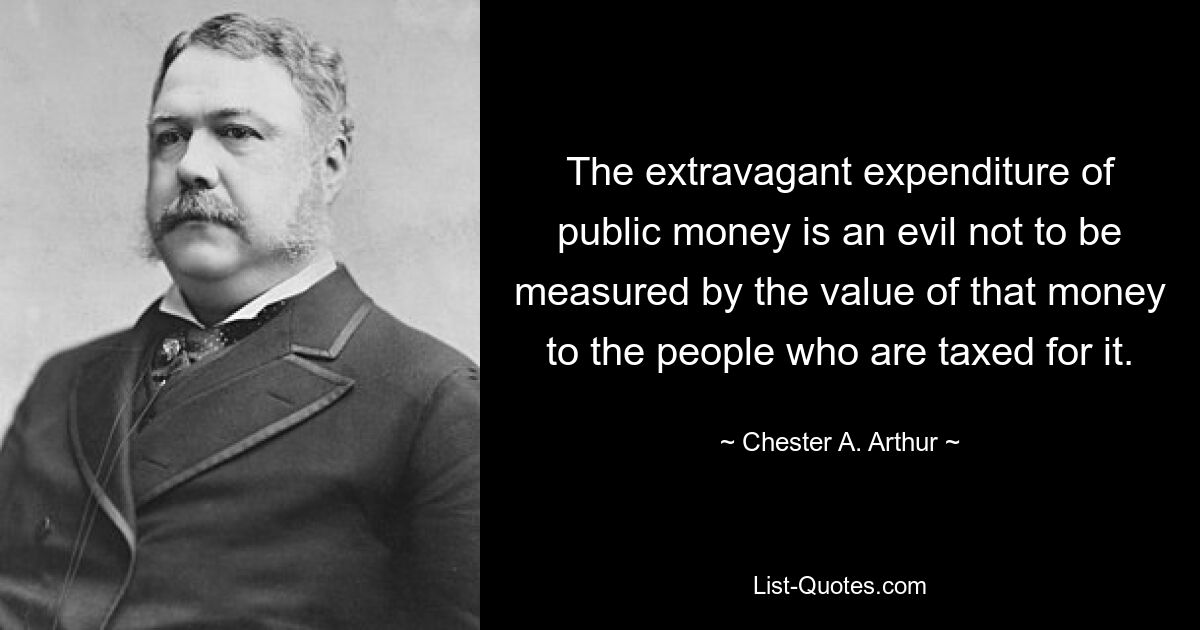 The extravagant expenditure of public money is an evil not to be measured by the value of that money to the people who are taxed for it. — © Chester A. Arthur