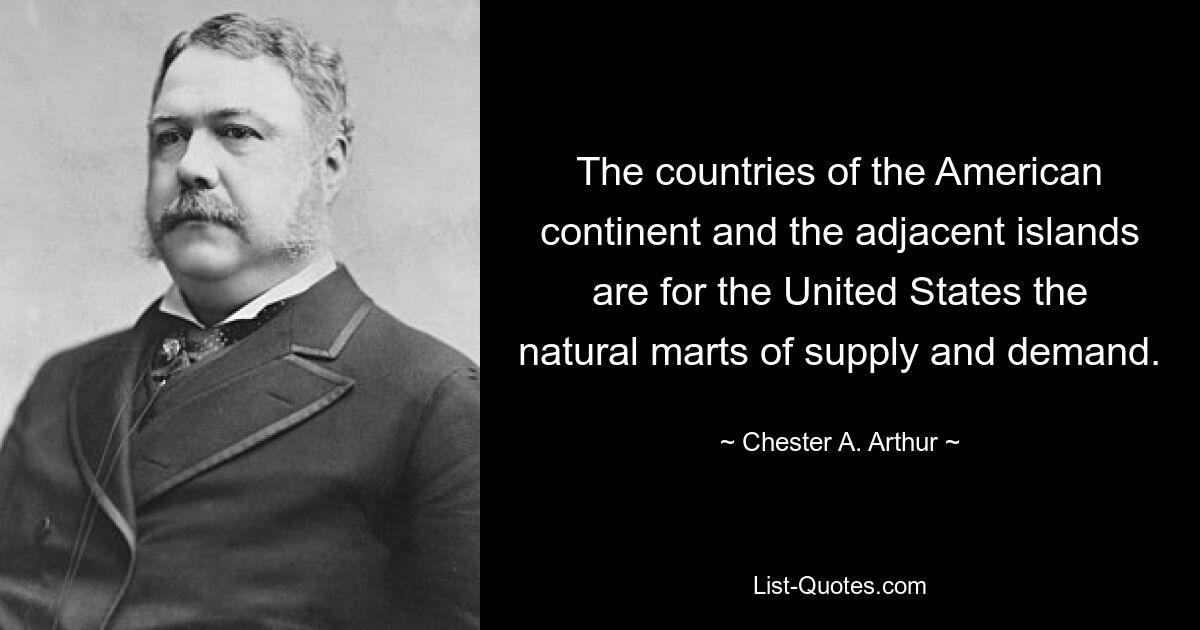 Die Länder des amerikanischen Kontinents und die angrenzenden Inseln sind für die Vereinigten Staaten die natürlichen Märkte von Angebot und Nachfrage. — © Chester A. Arthur 