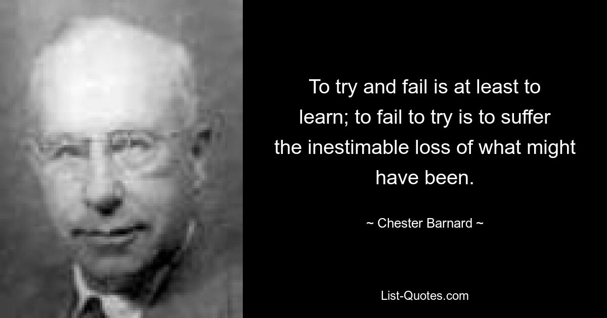 To try and fail is at least to learn; to fail to try is to suffer the inestimable loss of what might have been. — © Chester Barnard