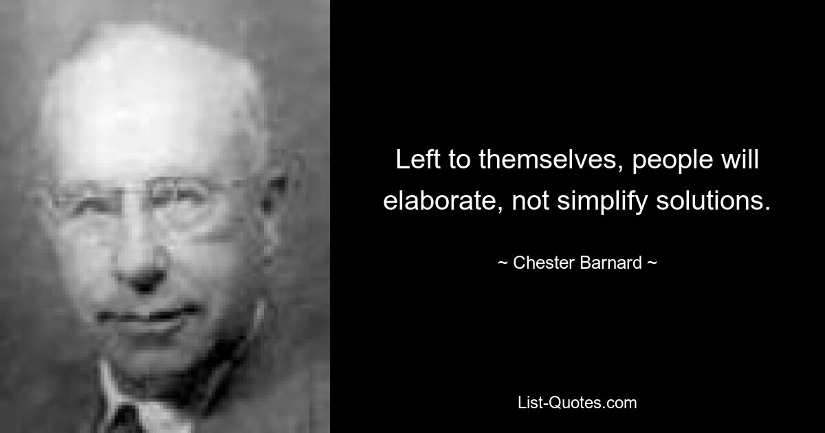 Left to themselves, people will elaborate, not simplify solutions. — © Chester Barnard