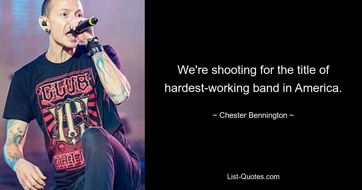 We're shooting for the title of hardest-working band in America. — © Chester Bennington