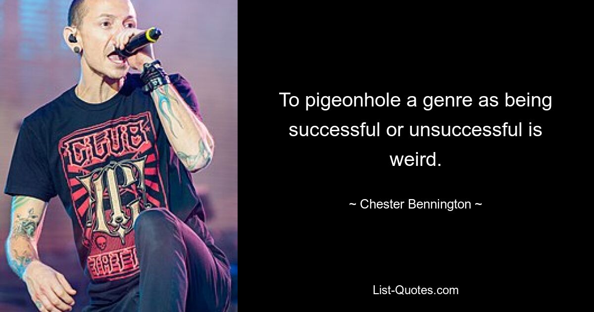 Es ist seltsam, ein Genre als erfolgreich oder erfolglos einzustufen. — © Chester Bennington